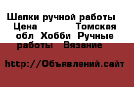 Шапки ручной работы › Цена ­ 1 500 - Томская обл. Хобби. Ручные работы » Вязание   